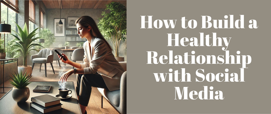 How to Build a Healthy Relationship with Social Media
